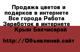 Продажа цветов и подарков в интернете - Все города Работа » Заработок в интернете   . Крым,Бахчисарай